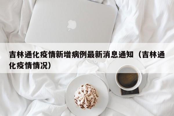 吉林通化疫情新增病例最新消息通知（吉林通化疫情情况）-第1张图片