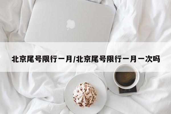 北京尾号限行一月/北京尾号限行一月一次吗-第1张图片