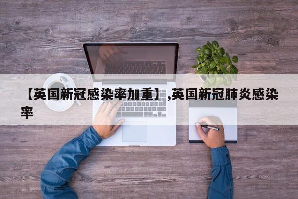 【英国新冠感染率加重】,英国新冠肺炎感染率-第1张图片