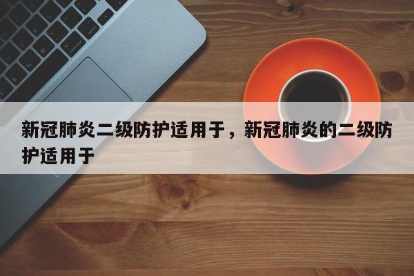 新冠肺炎二级防护适用于	，新冠肺炎的二级防护适用于-第1张图片
