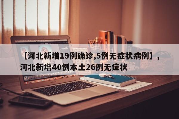 【河北新增19例确诊,5例无症状病例】,河北新增40例本土26例无症状-第1张图片