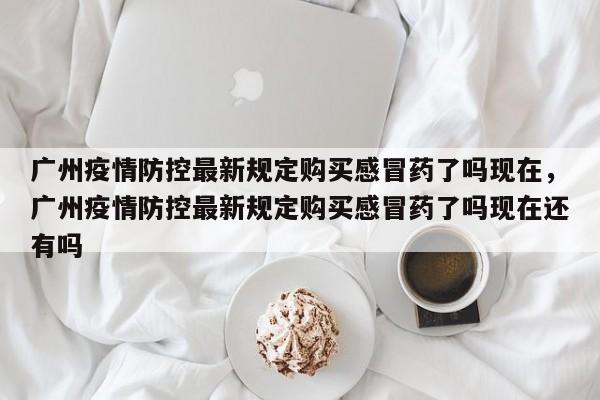 广州疫情防控最新规定购买感冒药了吗现在，广州疫情防控最新规定购买感冒药了吗现在还有吗-第1张图片