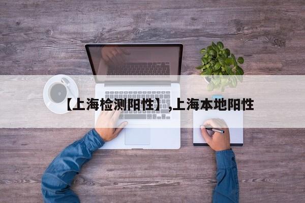 【上海检测阳性】,上海本地阳性-第1张图片