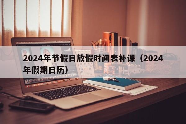 2024年节假日放假时间表补课（2024年假期日历）-第1张图片