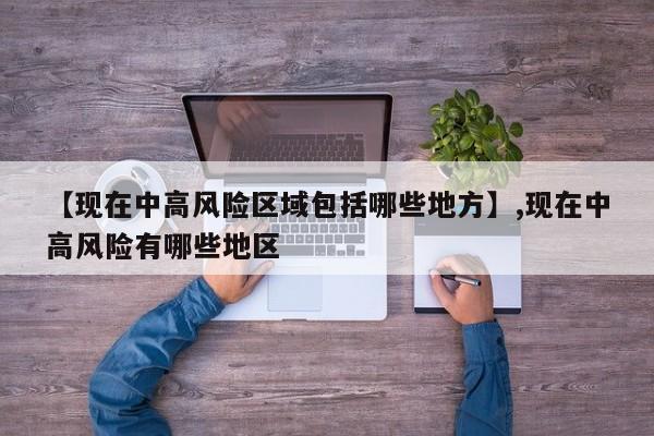 【现在中高风险区域包括哪些地方】,现在中高风险有哪些地区-第1张图片