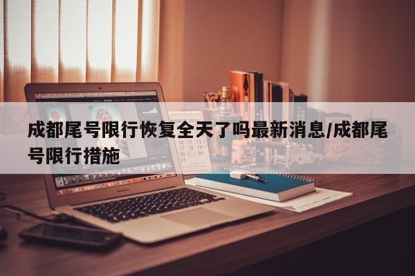 成都尾号限行恢复全天了吗最新消息/成都尾号限行措施-第1张图片