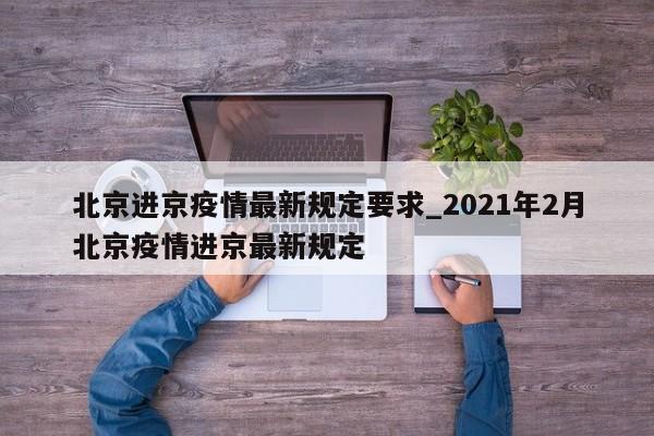北京进京疫情最新规定要求_2021年2月北京疫情进京最新规定-第1张图片