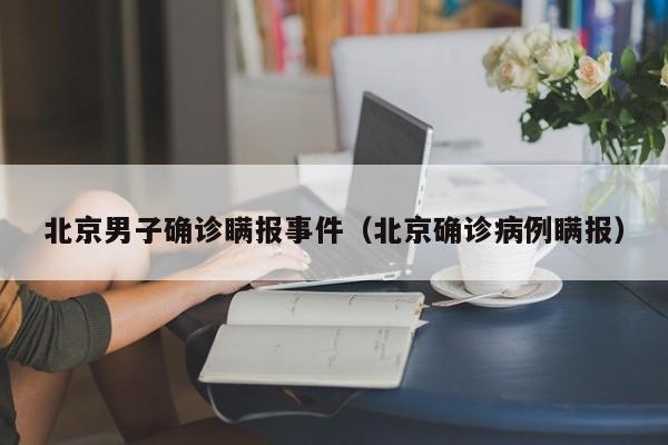 北京男子确诊瞒报事件（北京确诊病例瞒报）-第1张图片