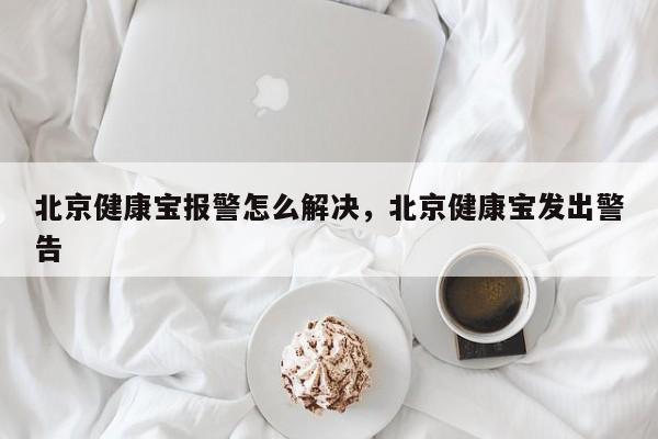 北京健康宝报警怎么解决	，北京健康宝发出警告-第1张图片