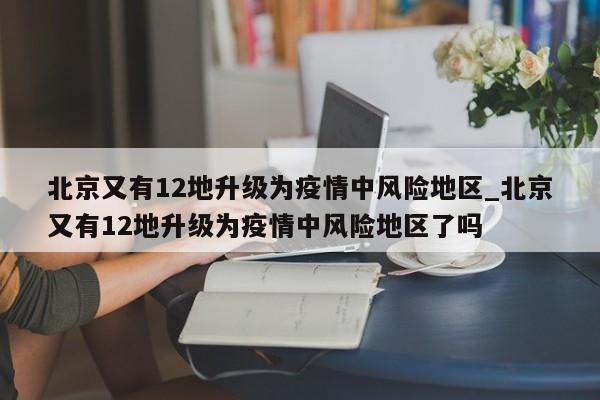 北京又有12地升级为疫情中风险地区_北京又有12地升级为疫情中风险地区了吗-第1张图片