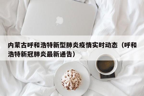 内蒙古呼和浩特新型肺炎疫情实时动态（呼和浩特新冠肺炎最新通告）-第1张图片