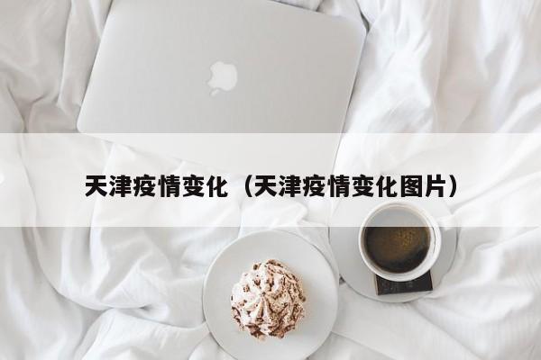 天津疫情变化（天津疫情变化图片）-第1张图片