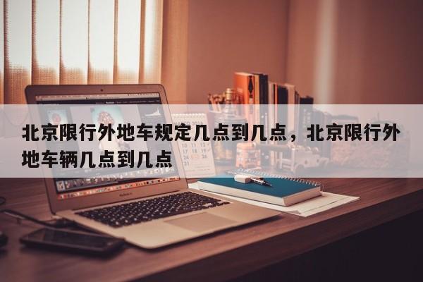 北京限行外地车规定几点到几点，北京限行外地车辆几点到几点-第1张图片