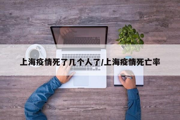 上海疫情死了几个人了/上海疫情死亡率-第1张图片