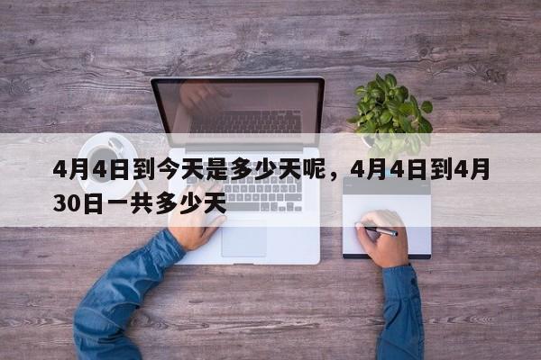 4月4日到今天是多少天呢，4月4日到4月30日一共多少天-第1张图片