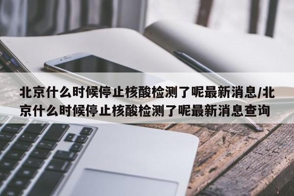 北京什么时候停止核酸检测了呢最新消息/北京什么时候停止核酸检测了呢最新消息查询-第1张图片
