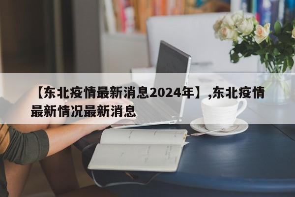 【东北疫情最新消息2024年】,东北疫情最新情况最新消息-第1张图片