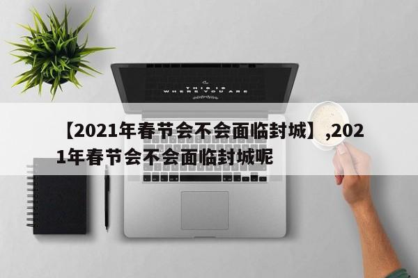 【2021年春节会不会面临封城】,2021年春节会不会面临封城呢-第1张图片