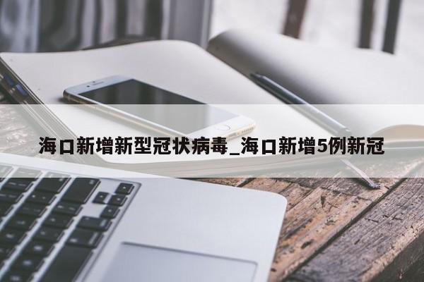 海口新增新型冠状病毒_海口新增5例新冠-第1张图片