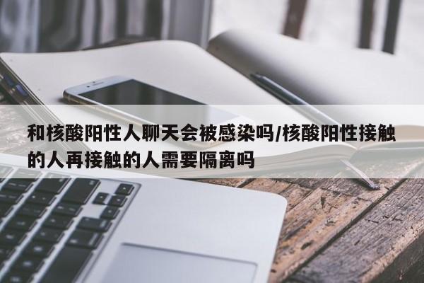 和核酸阳性人聊天会被感染吗/核酸阳性接触的人再接触的人需要隔离吗-第1张图片