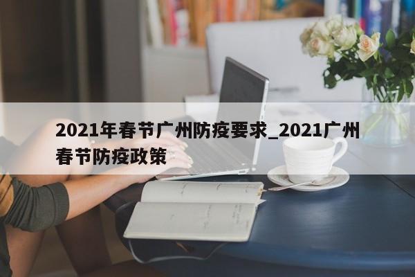2021年春节广州防疫要求_2021广州春节防疫政策-第1张图片