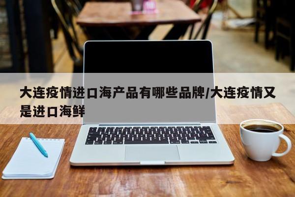 大连疫情进口海产品有哪些品牌/大连疫情又是进口海鲜-第1张图片
