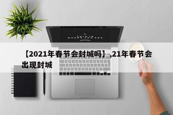 【2021年春节会封城吗】,21年春节会出现封城-第1张图片