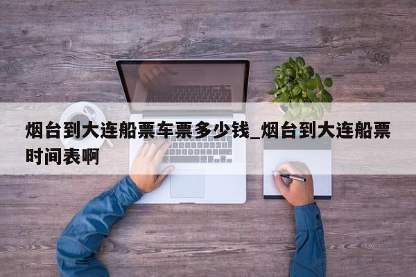 烟台到大连船票车票多少钱_烟台到大连船票时间表啊-第1张图片