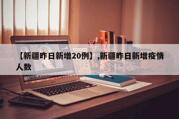 【新疆昨日新增20例】,新疆昨日新增疫情人数-第1张图片