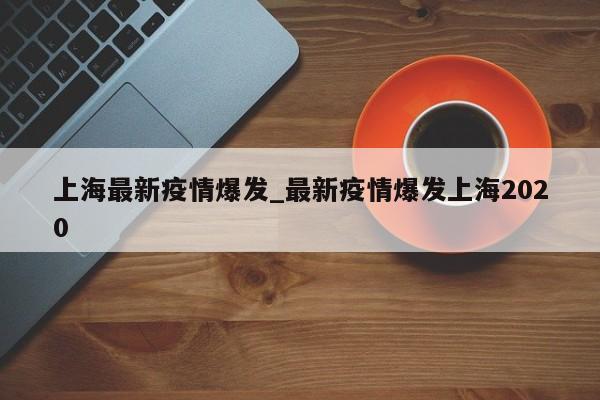 上海最新疫情爆发_最新疫情爆发上海2020-第1张图片