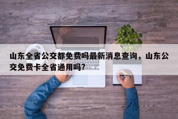 山东全省公交都免费吗最新消息查询	，山东公交免费卡全省通用吗?-第1张图片