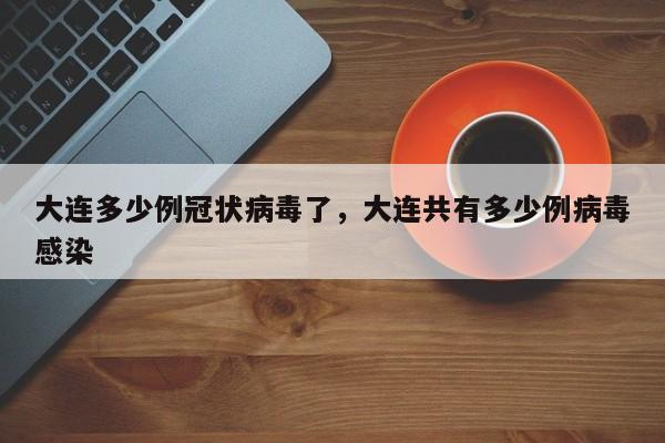 大连多少例冠状病毒了	，大连共有多少例病毒感染-第1张图片