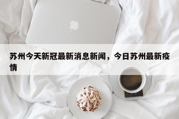 苏州今天新冠最新消息新闻，今日苏州最新疫情-第1张图片