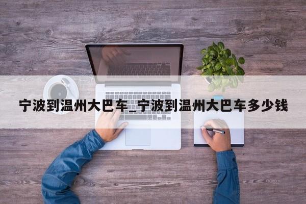 宁波到温州大巴车_宁波到温州大巴车多少钱-第1张图片