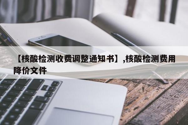 【核酸检测收费调整通知书】,核酸检测费用降价文件-第1张图片