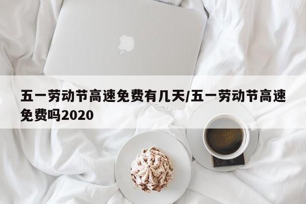 五一劳动节高速免费有几天/五一劳动节高速免费吗2020-第1张图片
