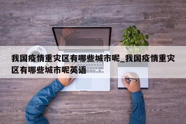 我国疫情重灾区有哪些城市呢_我国疫情重灾区有哪些城市呢英语-第1张图片