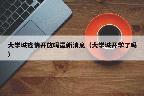 大学城疫情开放吗最新消息（大学城开学了吗）-第1张图片