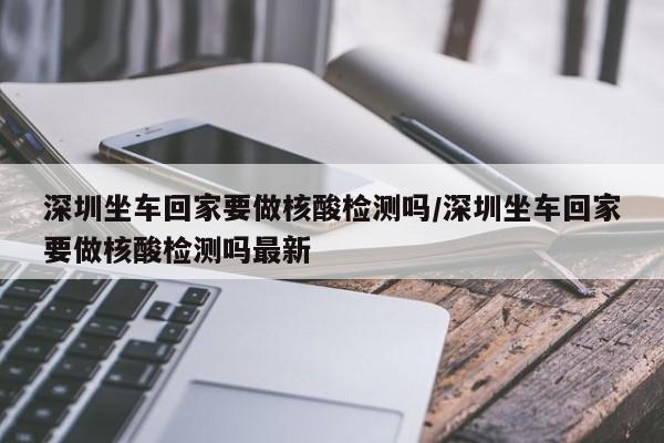 深圳坐车回家要做核酸检测吗/深圳坐车回家要做核酸检测吗最新-第1张图片