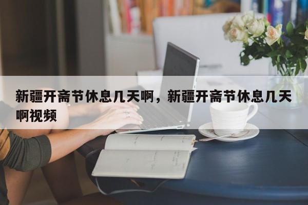 新疆开斋节休息几天啊，新疆开斋节休息几天啊视频-第1张图片