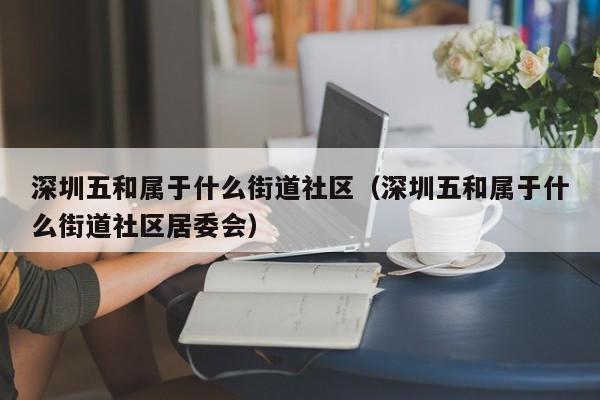 深圳五和属于什么街道社区（深圳五和属于什么街道社区居委会）-第1张图片