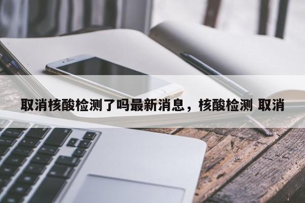 取消核酸检测了吗最新消息，核酸检测 取消-第1张图片