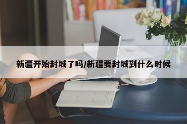 新疆开始封城了吗/新疆要封城到什么时候-第1张图片