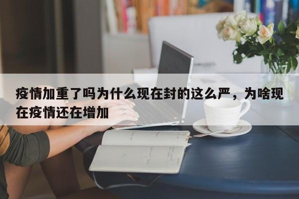 疫情加重了吗为什么现在封的这么严	，为啥现在疫情还在增加-第1张图片