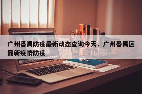 广州番禺防疫最新动态查询今天	，广州番禺区最新疫情防疫-第1张图片