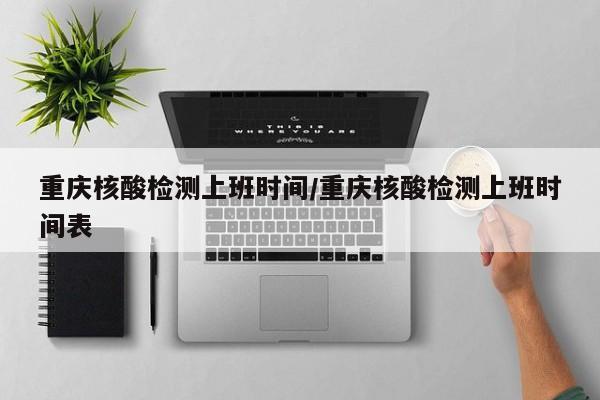 重庆核酸检测上班时间/重庆核酸检测上班时间表-第1张图片