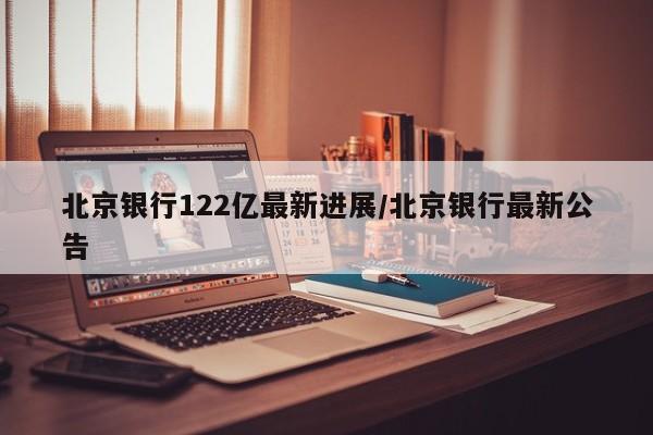 北京银行122亿最新进展/北京银行最新公告-第1张图片