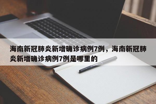 海南新冠肺炎新增确诊病例7例，海南新冠肺炎新增确诊病例7例是哪里的-第1张图片