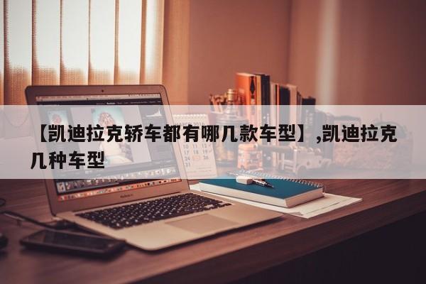 【凯迪拉克轿车都有哪几款车型】,凯迪拉克几种车型-第1张图片