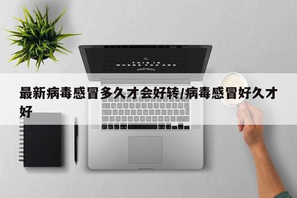 最新病毒感冒多久才会好转/病毒感冒好久才好-第1张图片